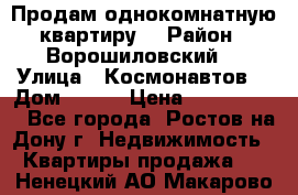 Продам однокомнатную квартиру  › Район ­ Ворошиловский  › Улица ­ Космонавтов  › Дом ­ 30  › Цена ­ 2 300 000 - Все города, Ростов-на-Дону г. Недвижимость » Квартиры продажа   . Ненецкий АО,Макарово д.